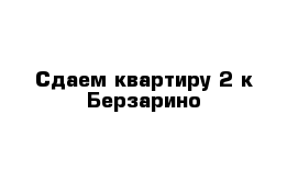 Сдаем квартиру 2-к Берзарино